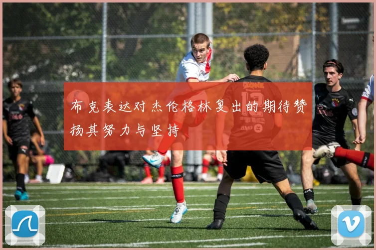布克表达对杰伦格林复出的期待赞扬其努力与坚持