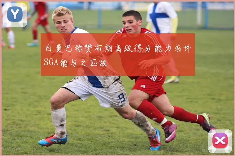 白曼巴称赞布朗高效得分能力或许SGA能与之匹敌