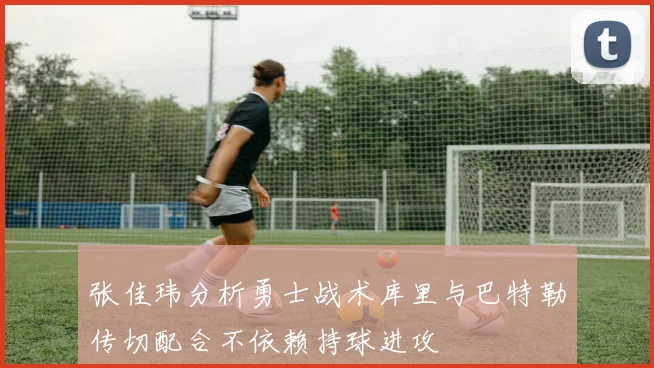 张佳玮分析勇士战术库里与巴特勒传切配合不依赖持球进攻