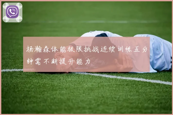 杨瀚森体能极限挑战连续训练五分钟需不断提升能力