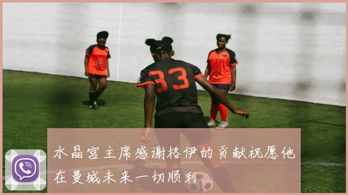 水晶宫主席感谢格伊的贡献祝愿他在曼城未来一切顺利