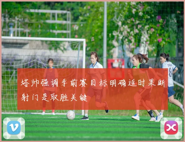 塔帅强调季前赛目标明确适时果断射门是取胜关键