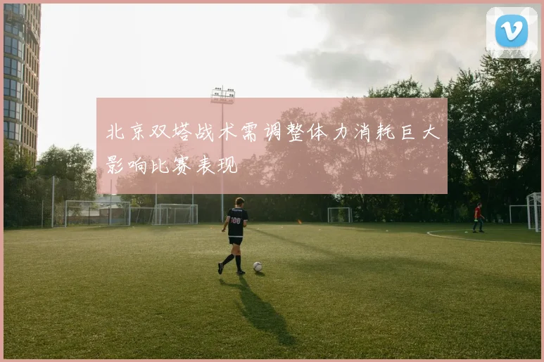 北京双塔战术需调整体力消耗巨大影响比赛表现