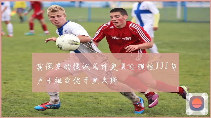 富保罗的提议或许更具合理性JJJ与卢卡组合优于里夫斯