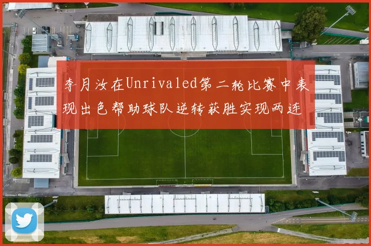 李月汝在Unrivaled第二轮比赛中表现出色帮助球队逆转获胜实现两连胜