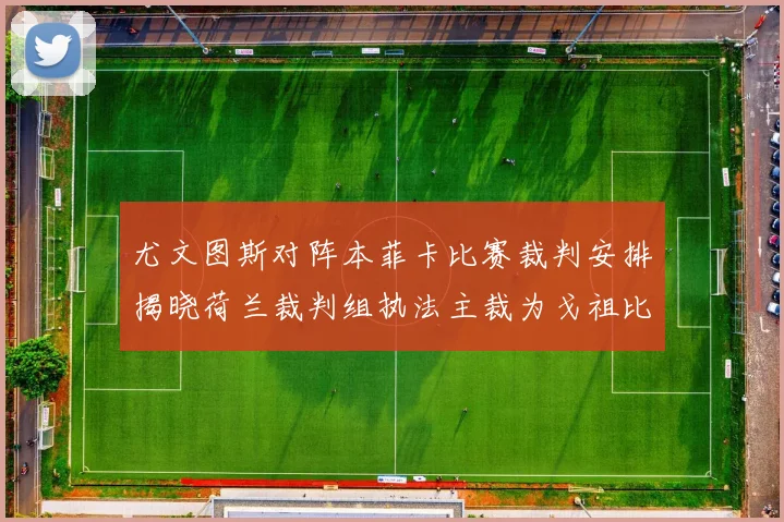 尤文图斯对阵本菲卡比赛裁判安排揭晓荷兰裁判组执法主裁为戈祖比尤克